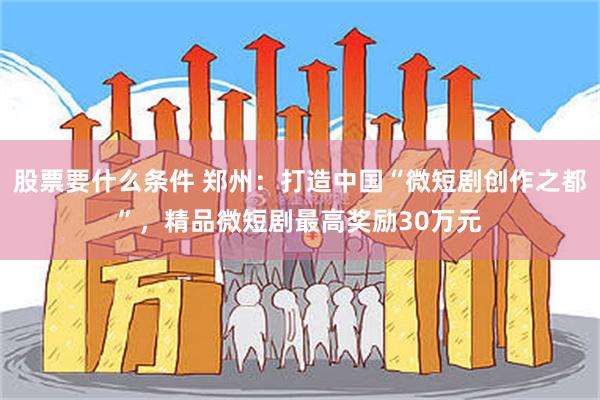 股票要什么条件 郑州：打造中国“微短剧创作之都”，精品微短剧最高奖励30万元