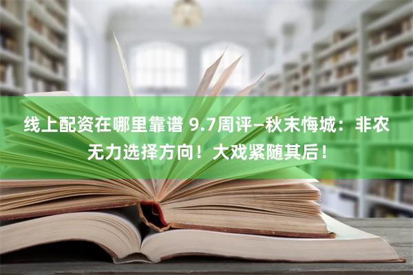 线上配资在哪里靠谱 9.7周评—秋末悔城：非农无力选择方向！大戏紧随其后！