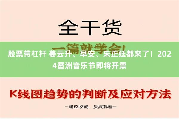 股票带杠杆 姜云升、早安、朱正廷都来了！2024琶洲音乐节即将开票