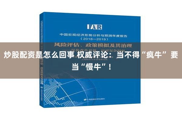 炒股配资是怎么回事 权威评论：当不得“疯牛” 要当“慢牛”！