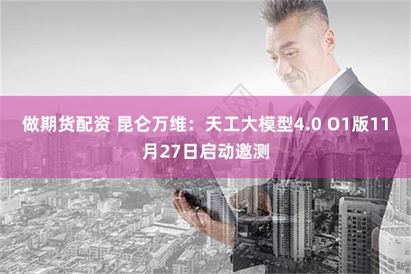 做期货配资 昆仑万维：天工大模型4.0 O1版11月27日启动邀测