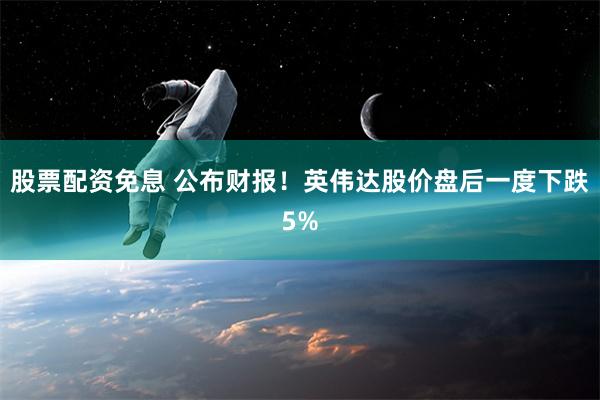 股票配资免息 公布财报！英伟达股价盘后一度下跌5%