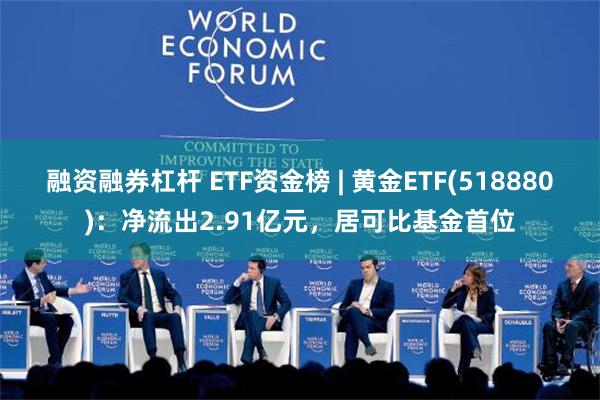 融资融券杠杆 ETF资金榜 | 黄金ETF(518880)：净流出2.91亿元，居可比基金首位