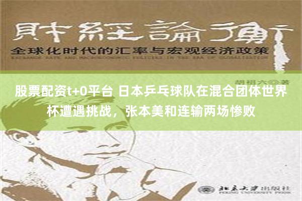 股票配资t+0平台 日本乒乓球队在混合团体世界杯遭遇挑战，张本美和连输两场惨败