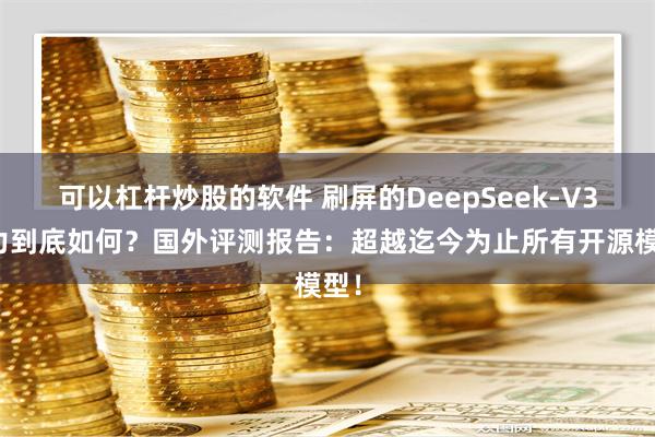 可以杠杆炒股的软件 刷屏的DeepSeek-V3能力到底如何？国外评测报告：超越迄今为止所有开源模型！