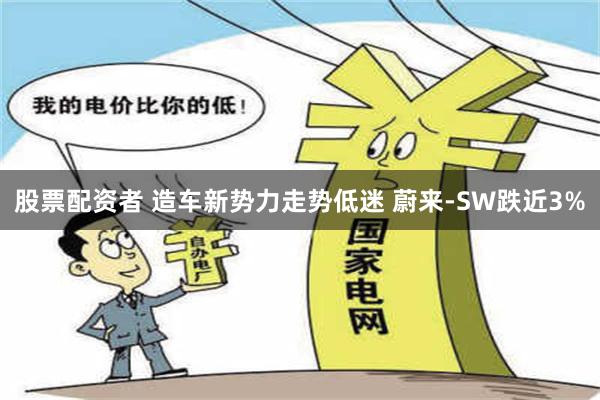 股票配资者 造车新势力走势低迷 蔚来-SW跌近3%