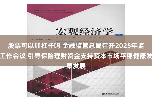 股票可以加杠杆吗 金融监管总局召开2025年监管工作会议 引导保险理财资金支持资本市场平稳健康发展