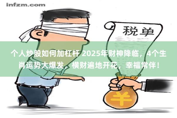 个人炒股如何加杠杆 2025年财神降临，4个生肖运势大爆发，横财遍地开花，幸福常伴！