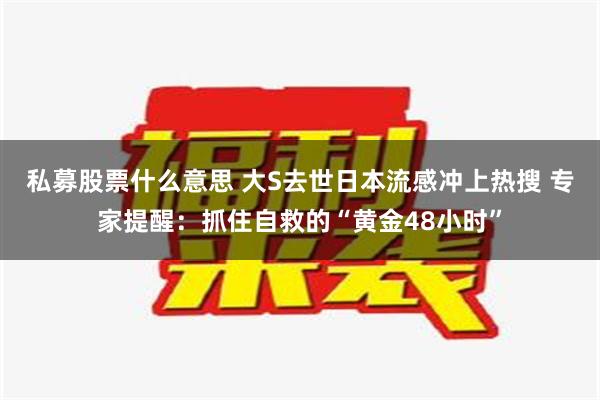 私募股票什么意思 大S去世日本流感冲上热搜 专家提醒：抓住自救的“黄金48小时”