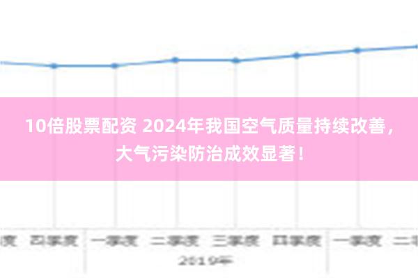 10倍股票配资 2024年我国空气质量持续改善，大气污染防治成效显著！